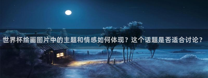 英足总杯直播:世界杯绘画图片中的主题和情感如何体现?这个话题是否适合讨论?