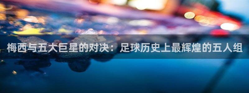 英足总杯直播:梅西与五大巨星的对决:足球历史上最辉煌的五人组