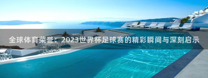 欧洲世界杯预选赛:全球体育荣誉:2023世界杯足球赛的精彩瞬间与深刻启示