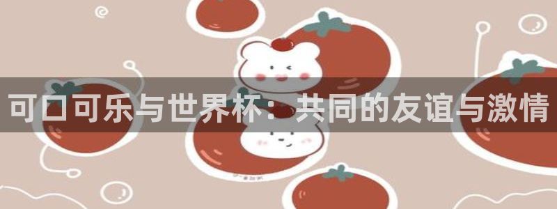 2026世界杯对阵图:可口可乐与世界杯:共同的友谊与激情